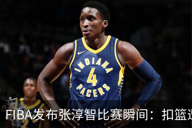 FIBA发布张淳智比赛瞬间：扣篮遭判进攻犯规